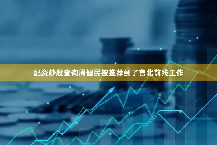 配资炒股查询周健民被推荐到了鲁北前线工作