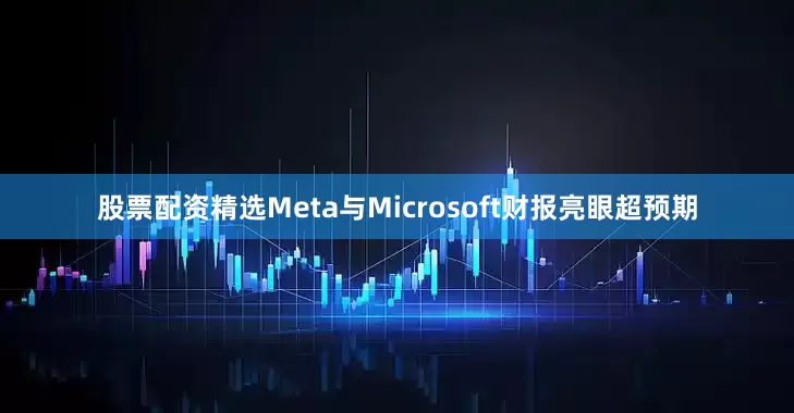 股票配资精选Meta与Microsoft财报亮眼超预期