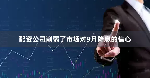 配资公司削弱了市场对9月降息的信心