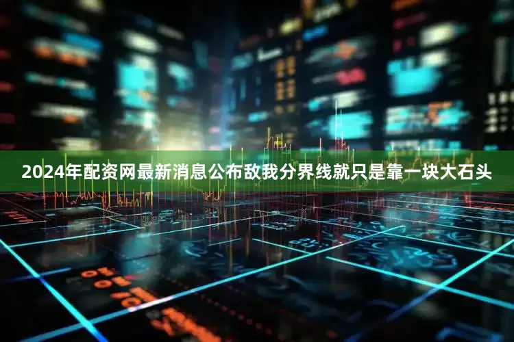 2024年配资网最新消息公布敌我分界线就只是靠一块大石头