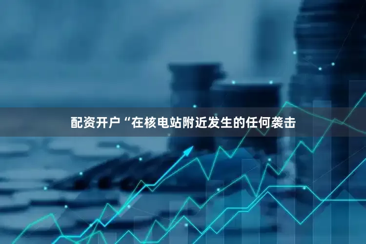 配资开户“在核电站附近发生的任何袭击