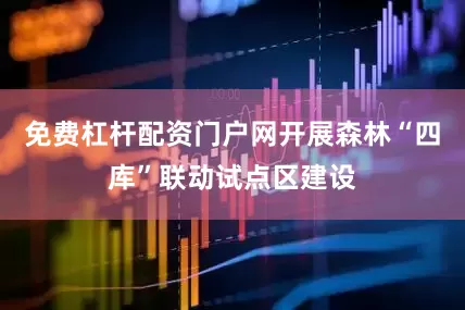 免费杠杆配资门户网开展森林“四库”联动试点区建设