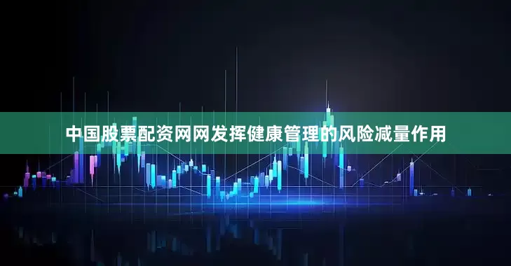 中国股票配资网网发挥健康管理的风险减量作用