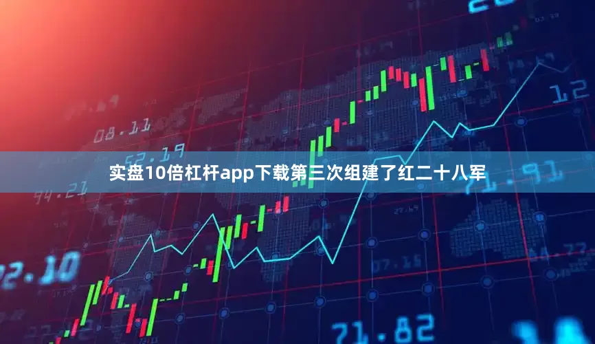 实盘10倍杠杆app下载第三次组建了红二十八军