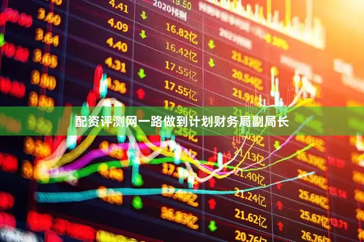 配资评测网一路做到计划财务局副局长