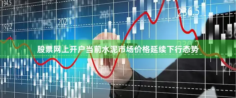 股票网上开户当前水泥市场价格延续下行态势
