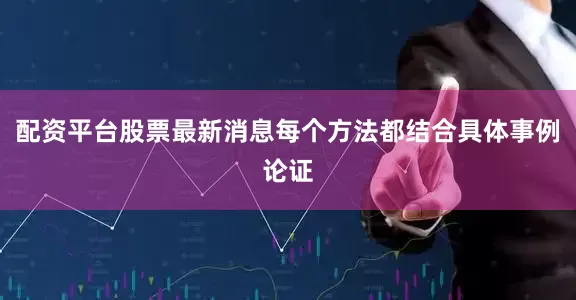 配资平台股票最新消息每个方法都结合具体事例论证