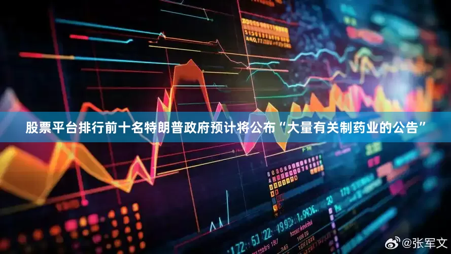 股票平台排行前十名特朗普政府预计将公布“大量有关制药业的公告”