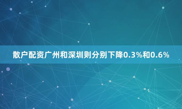 散户配资广州和深圳则分别下降0.3%和0.6%