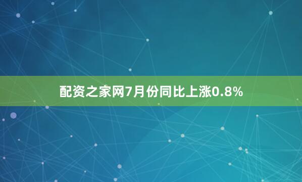 配资之家网7月份同比上涨0.8%
