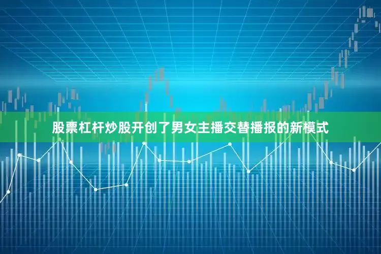 股票杠杆炒股开创了男女主播交替播报的新模式