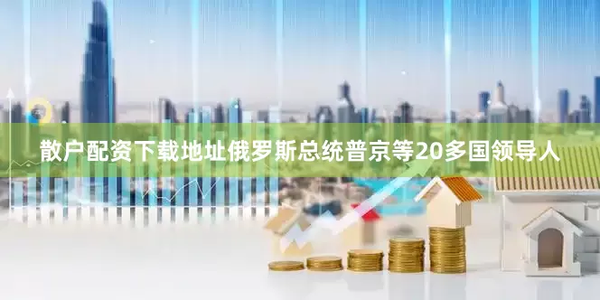 散户配资下载地址俄罗斯总统普京等20多国领导人