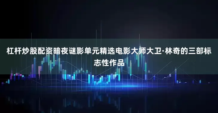 杠杆炒股配资暗夜谜影单元精选电影大师大卫·林奇的三部标志性作品