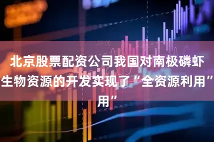 北京股票配资公司我国对南极磷虾生物资源的开发实现了“全资源利用”