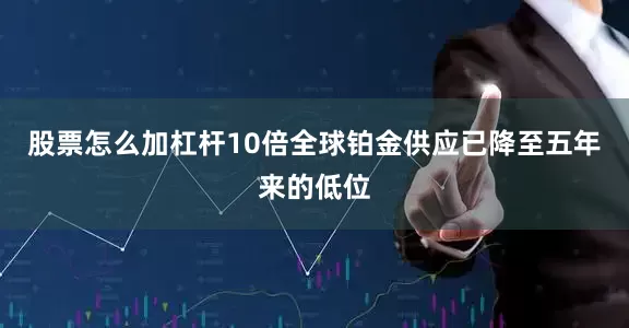 股票怎么加杠杆10倍全球铂金供应已降至五年来的低位