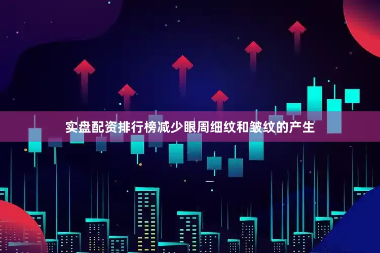 实盘配资排行榜减少眼周细纹和皱纹的产生