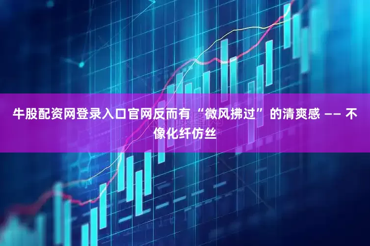 牛股配资网登录入口官网反而有 “微风拂过” 的清爽感 —— 不像化纤仿丝