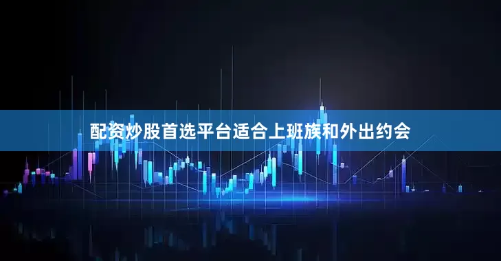配资炒股首选平台适合上班族和外出约会