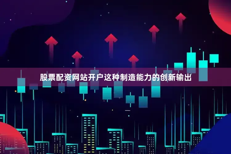 股票配资网站开户这种制造能力的创新输出