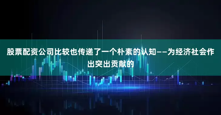 股票配资公司比较也传递了一个朴素的认知——为经济社会作出突出贡献的