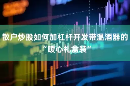 散户炒股如何加杠杆开发带温酒器的 “暖心礼盒装”
