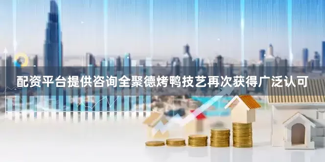 配资平台提供咨询全聚德烤鸭技艺再次获得广泛认可