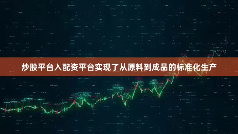 炒股平台入配资平台实现了从原料到成品的标准化生产