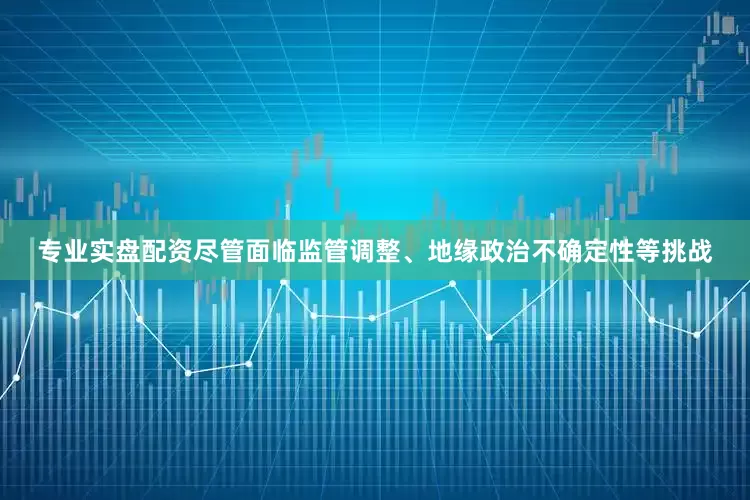专业实盘配资尽管面临监管调整、地缘政治不确定性等挑战