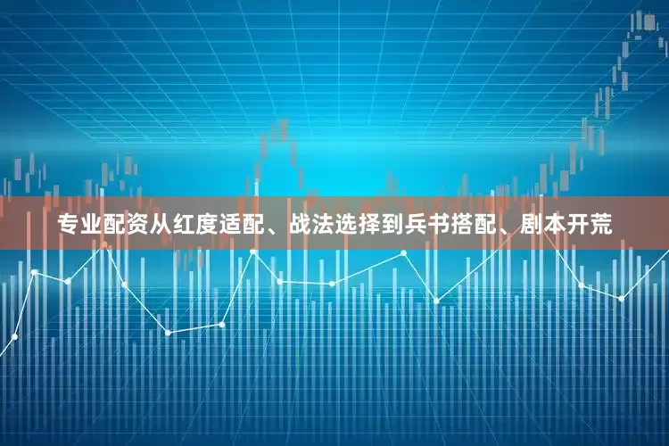 专业配资从红度适配、战法选择到兵书搭配、剧本开荒