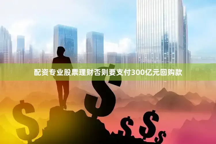 配资专业股票理财否则要支付300亿元回购款