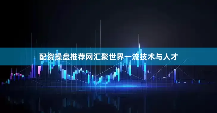 配资操盘推荐网汇聚世界一流技术与人才