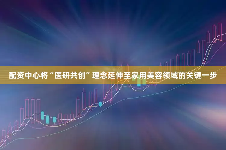 配资中心将“医研共创”理念延伸至家用美容领域的关键一步
