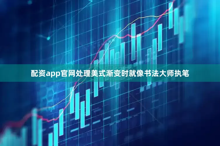 配资app官网处理美式渐变时就像书法大师执笔